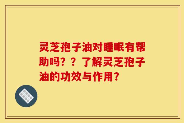 灵芝孢子油对睡眠有帮助吗??了解灵芝孢子油的功效与作用?