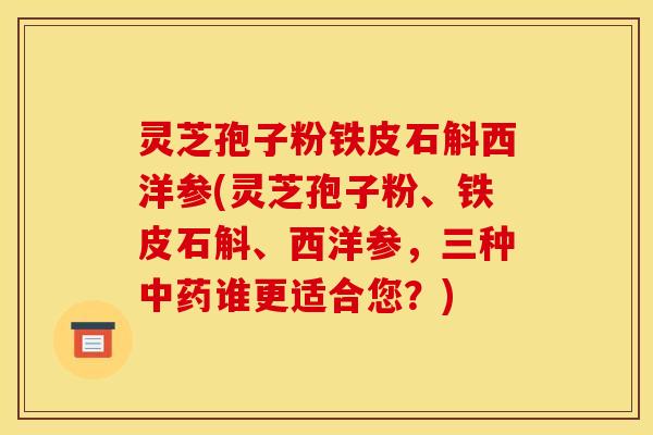 灵芝孢子粉铁皮石斛西洋参(灵芝孢子粉、铁皮石斛、西洋参，三种中药谁更适合您？)