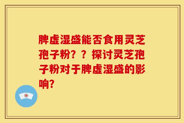 脾虚湿盛能否食用灵芝孢子粉??探讨灵芝孢子粉对于脾虚湿盛的影响?