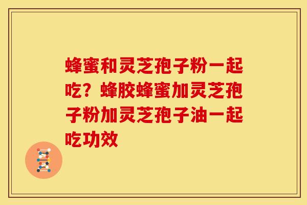 蜂蜜和灵芝孢子粉一起吃?蜂胶蜂蜜加灵芝孢子粉加灵芝孢子油一起吃功效