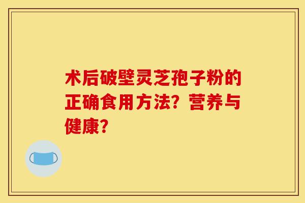 术后破壁灵芝孢子粉的正确食用方法?营养与健康?