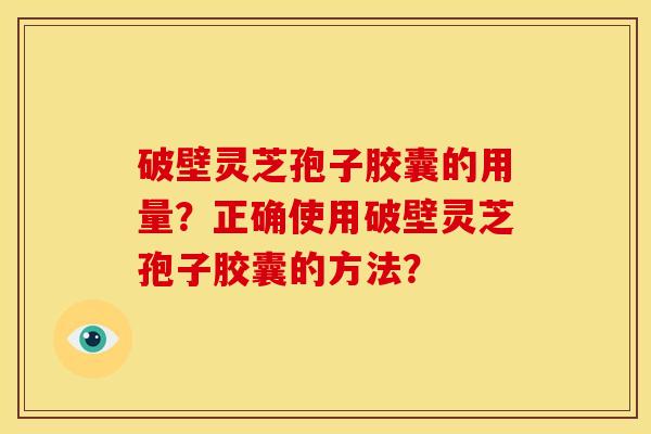 破壁灵芝孢子胶囊的用量?正确使用破壁灵芝孢子胶囊的方法?