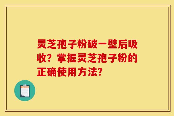 灵芝孢子粉破一壁后吸收?掌握灵芝孢子粉的正确使用方法?