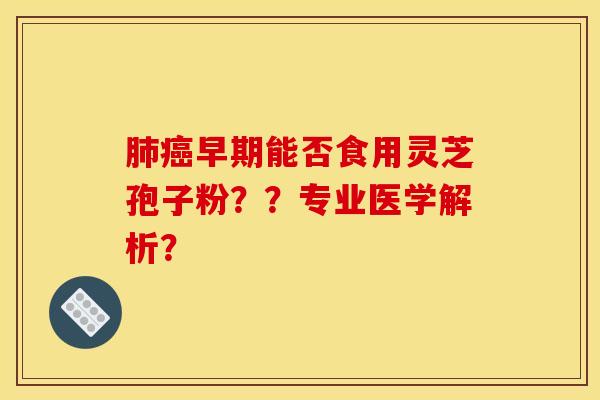 肺癌早期能否食用灵芝孢子粉??专业医学解析?