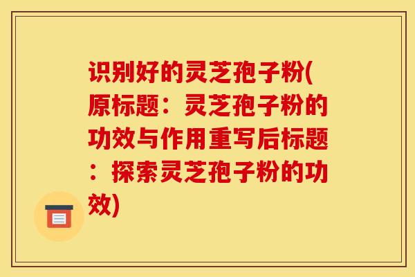 识别好的灵芝孢子粉(原标题:灵芝孢子粉的功效与作用重写后标题:探索灵芝孢子粉的功效)
