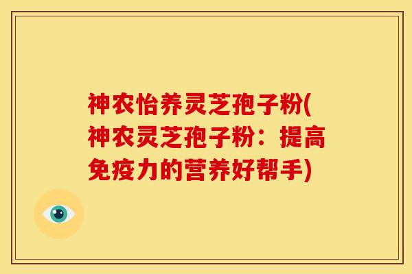 神农怡养灵芝孢子粉(神农灵芝孢子粉:提高免疫力的营养好帮手)