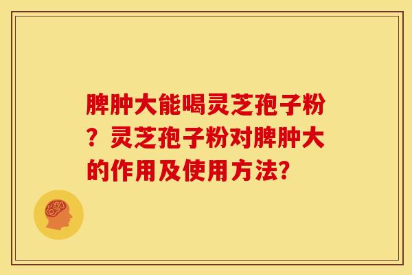 脾肿大能喝灵芝孢子粉?灵芝孢子粉对脾肿大的作用及使用方法?