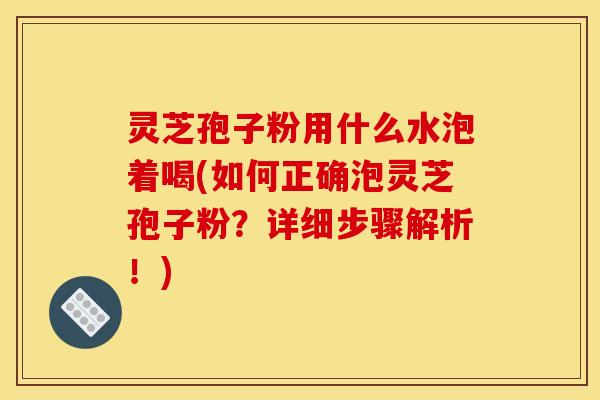灵芝孢子粉用什么水泡着喝(如何正确泡灵芝孢子粉？详细步骤解析！)