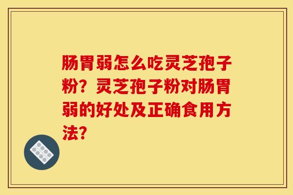 肠胃弱怎么吃灵芝孢子粉?灵芝孢子粉对肠胃弱的好处及正确食用方法?