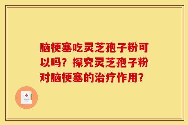 脑梗塞吃灵芝孢子粉可以吗?探究灵芝孢子粉对脑梗塞的治疗作用?