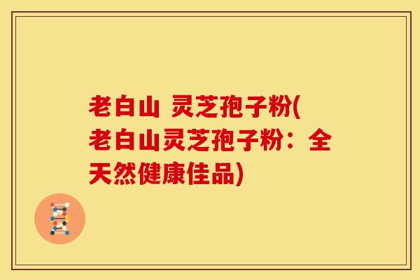 老白山 灵芝孢子粉(老白山灵芝孢子粉:全天然健康佳品)