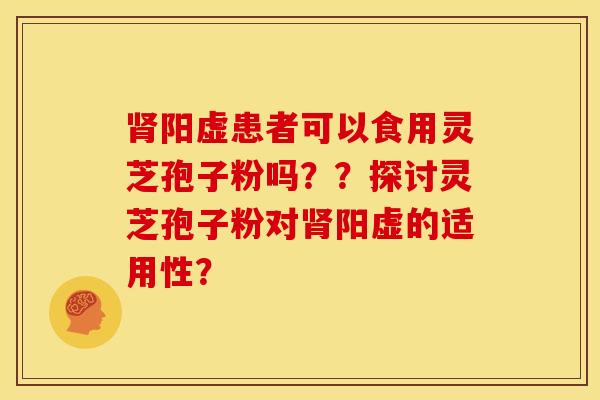 肾阳虚患者可以食用灵芝孢子粉吗??探讨灵芝孢子粉对肾阳虚的适用性?