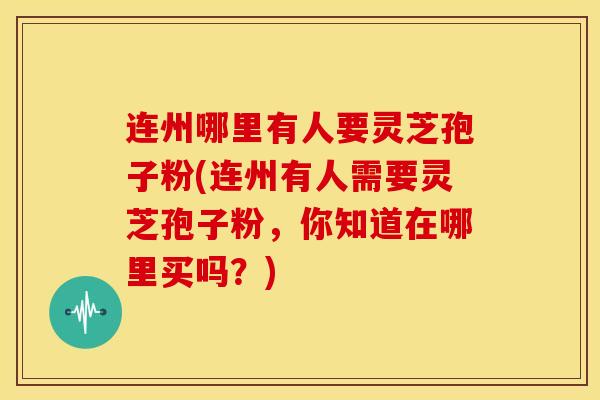 连州哪里有人要灵芝孢子粉(连州有人需要灵芝孢子粉,你知道在哪里买吗?)