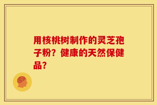用核桃树制作的灵芝孢子粉?健康的天然保健品?