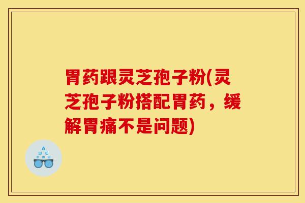 胃药跟灵芝孢子粉(灵芝孢子粉搭配胃药,缓解胃痛不是问题)