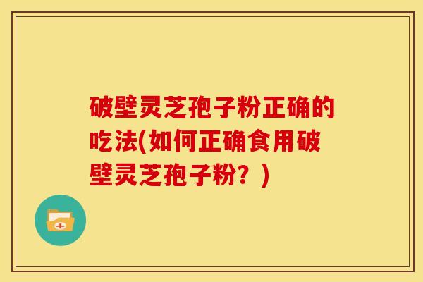 破壁灵芝孢子粉正确的吃法(如何正确食用破壁灵芝孢子粉?)