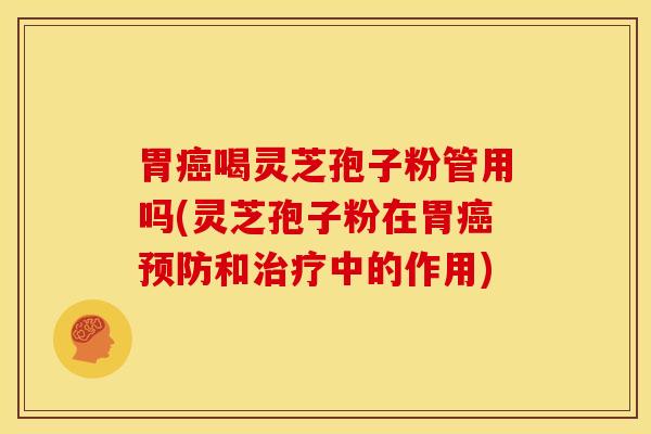 胃癌喝灵芝孢子粉管用吗(灵芝孢子粉在胃癌预防和治疗中的作用)