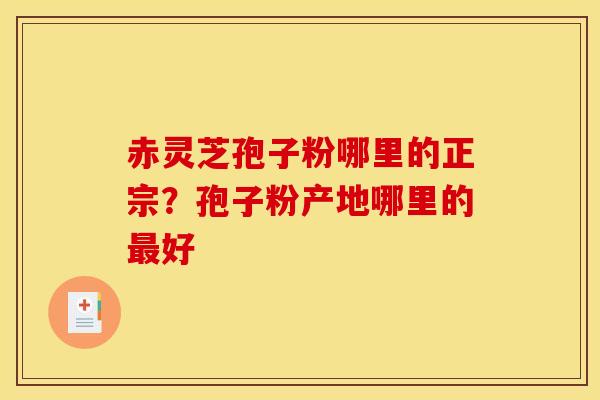 赤灵芝孢子粉哪里的正宗？孢子粉产地哪里的最好