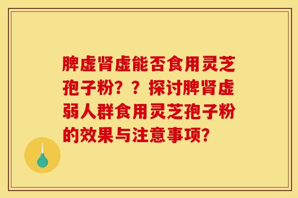 脾虚肾虚能否食用灵芝孢子粉？？探讨脾肾虚弱人群食用灵芝孢子粉的效果与注意事项？