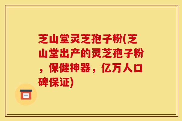 芝山堂灵芝孢子粉(芝山堂出产的灵芝孢子粉，保健神器，亿万人口碑保证)