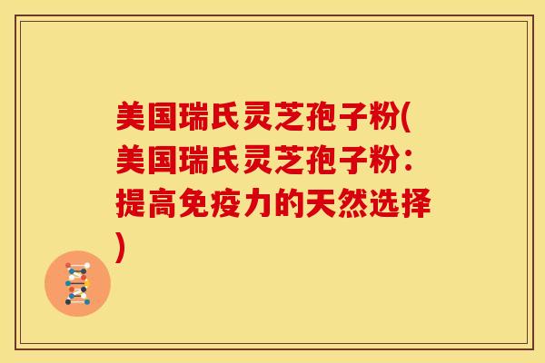 美国瑞氏灵芝孢子粉(美国瑞氏灵芝孢子粉:提高免疫力的天然选择)