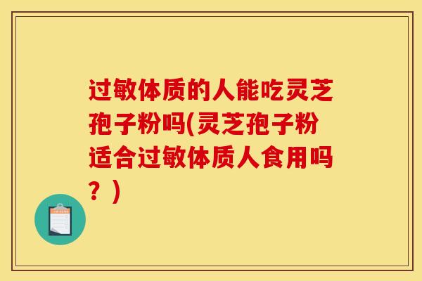 过敏体质的人能吃灵芝孢子粉吗(灵芝孢子粉适合过敏体质人食用吗?)