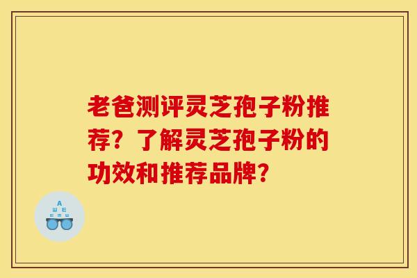 老爸测评灵芝孢子粉推荐?了解灵芝孢子粉的功效和推荐品牌?