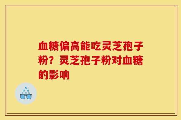 血糖偏高能吃灵芝孢子粉?灵芝孢子粉对血糖的影响