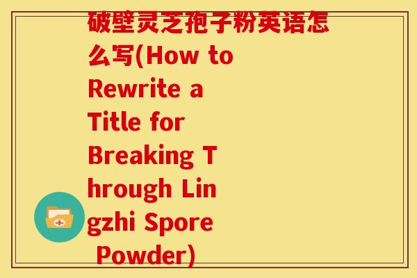 破壁灵芝孢子粉英语怎么写(How to Rewrite a Title for Breaking Through Lingzhi Spore Powder)