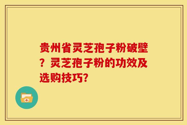 贵州省灵芝孢子粉破壁？灵芝孢子粉的功效及选购技巧？