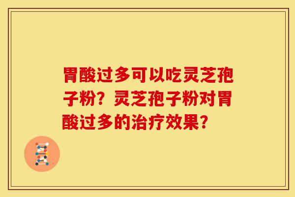 胃酸过多可以吃灵芝孢子粉?灵芝孢子粉对胃酸过多的治疗效果?