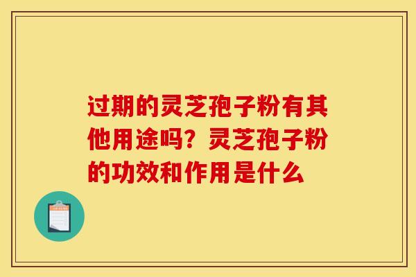 过期的灵芝孢子粉有其他用途吗?灵芝孢子粉的功效和作用是什么