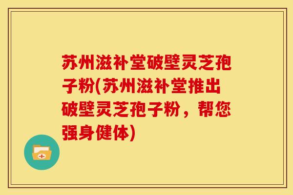 苏州滋补堂破壁灵芝孢子粉(苏州滋补堂推出破壁灵芝孢子粉，帮您强身健体)