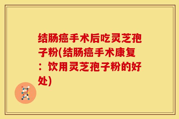 结肠癌手术后吃灵芝孢子粉(结肠癌手术康复:饮用灵芝孢子粉的好处)