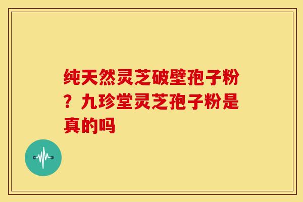 纯天然灵芝破壁孢子粉？九珍堂灵芝孢子粉是真的吗