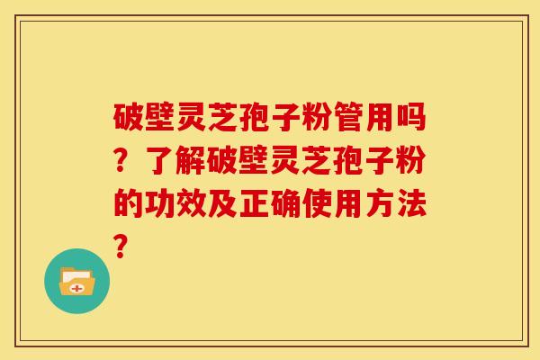 破壁灵芝孢子粉管用吗?了解破壁灵芝孢子粉的功效及正确使用方法?