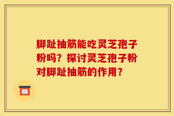 脚趾抽筋能吃灵芝孢子粉吗?探讨灵芝孢子粉对脚趾抽筋的作用?