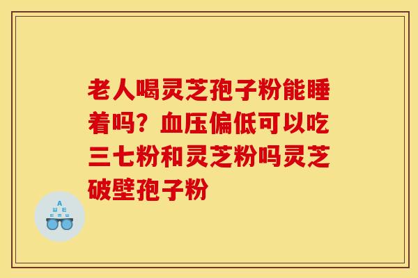老人喝灵芝孢子粉能睡着吗?血压偏低可以吃三七粉和灵芝粉吗灵芝破壁孢子粉