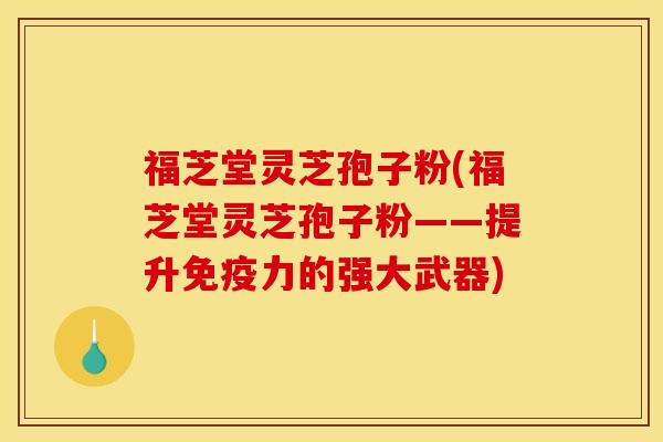 福芝堂灵芝孢子粉(福芝堂灵芝孢子粉——提升免疫力的强大武器)