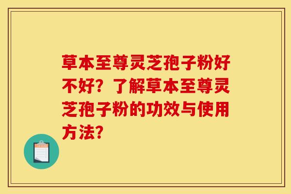 草本至尊灵芝孢子粉好不好?了解草本至尊灵芝孢子粉的功效与使用方法?