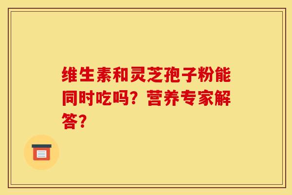 维生素和灵芝孢子粉能同时吃吗?营养专家解答?