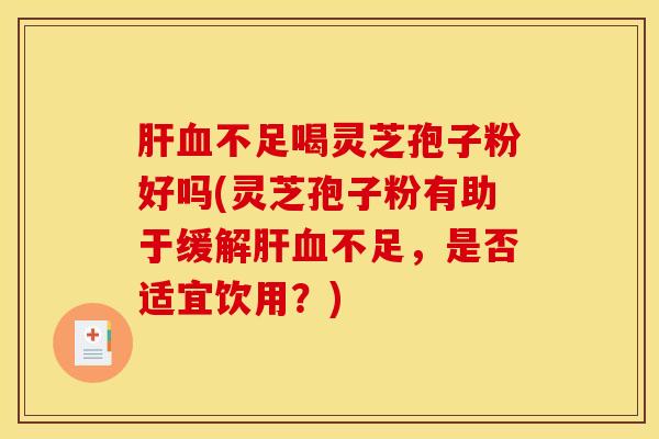 肝血不足喝灵芝孢子粉好吗(灵芝孢子粉有助于缓解肝血不足,是否适宜饮用?)