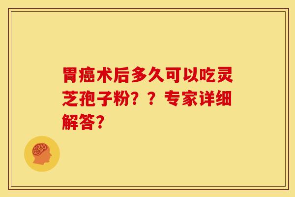 胃癌术后多久可以吃灵芝孢子粉??专家详细解答?