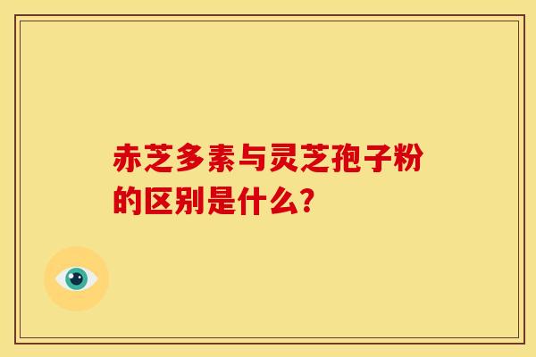 赤芝多素与灵芝孢子粉的区别是什么?