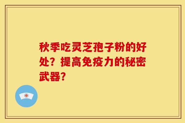 秋季吃灵芝孢子粉的好处？提高免疫力的秘密武器？