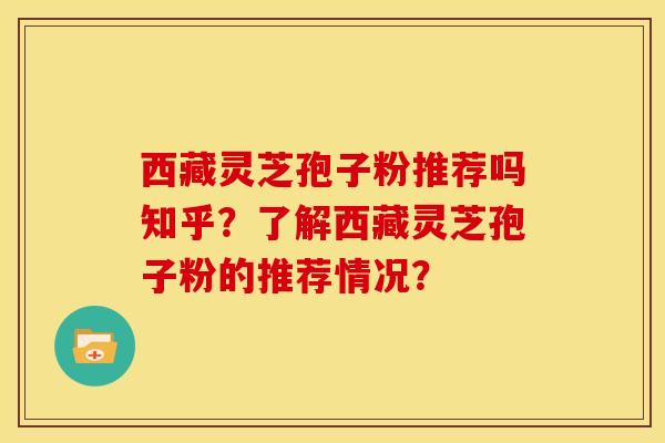 西藏灵芝孢子粉推荐吗知乎?了解西藏灵芝孢子粉的推荐情况?