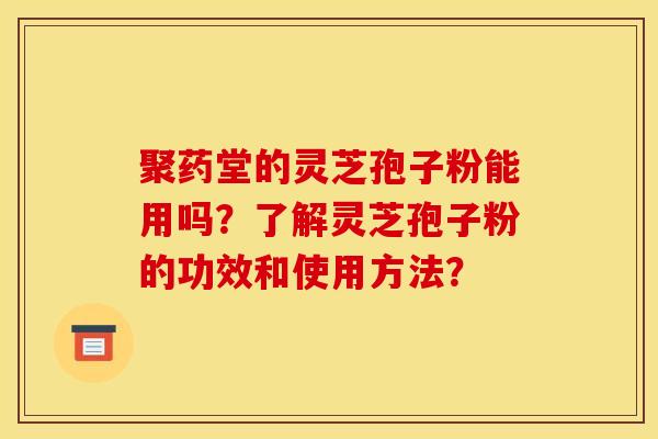 聚药堂的灵芝孢子粉能用吗？了解灵芝孢子粉的功效和使用方法？