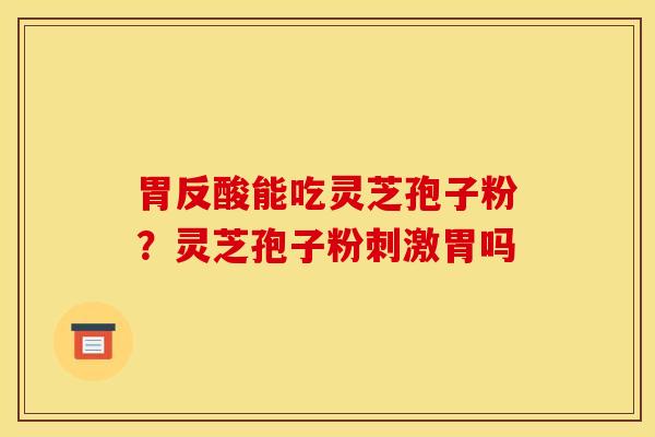 胃反酸能吃灵芝孢子粉?灵芝孢子粉刺激胃吗