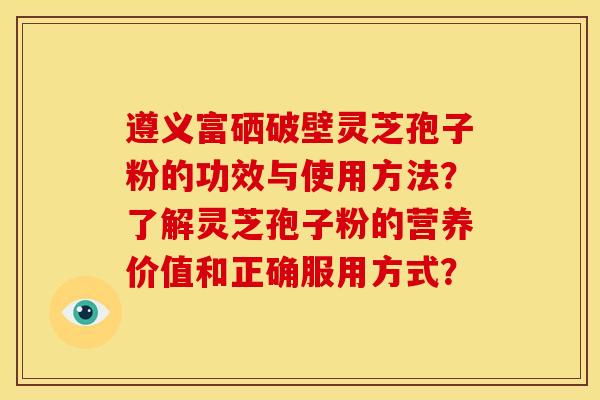 遵义富硒破壁灵芝孢子粉的功效与使用方法?了解灵芝孢子粉的营养价值和正确服用方式?
