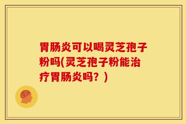 胃肠炎可以喝灵芝孢子粉吗(灵芝孢子粉能治疗胃肠炎吗？)